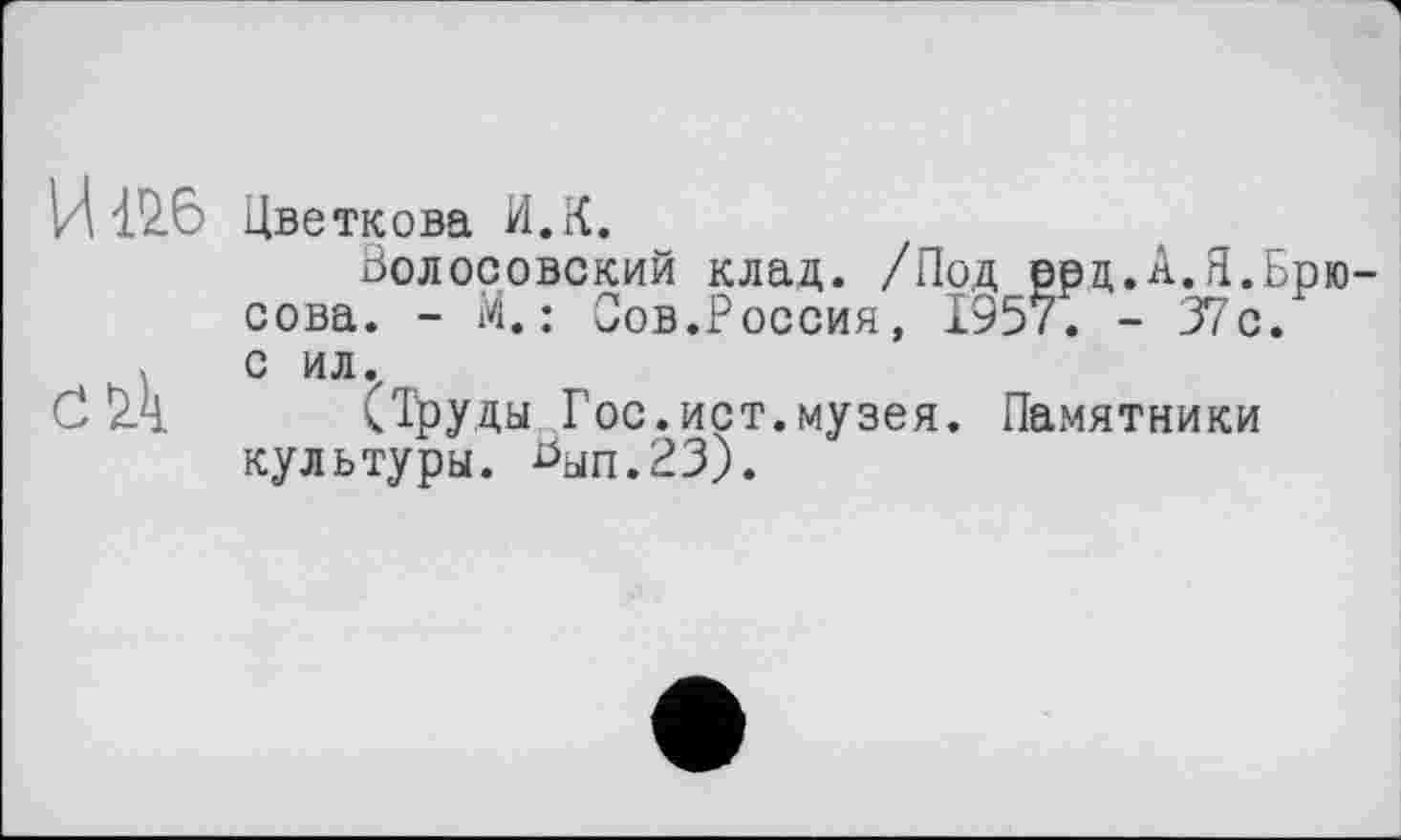 ﻿И 12.6 Цветкова И.К.
Золосовский клад. /Под ерц.А.Я.Брюсова. - М. : Сов.Россия, 1957. - 37с. с ил.
Ö 2Ä (Труды Гос.ист.музея. Памятники культуры. ^ЫП.РЗ).